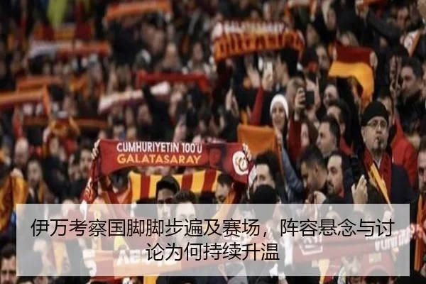 伊万考察国脚脚步遍及赛场，阵容悬念与讨论为何持续升温